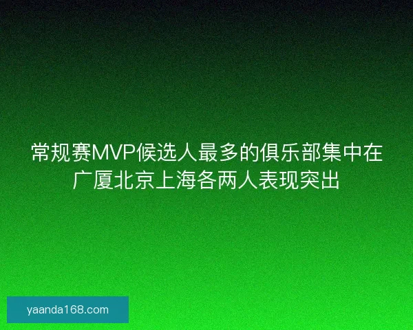 常规赛MVP候选人最多的俱乐部集中在广厦北京上海各两人表现突出
