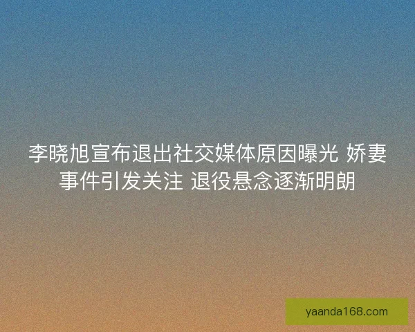 李晓旭宣布退出社交媒体原因曝光 娇妻事件引发关注 退役悬念逐渐明朗