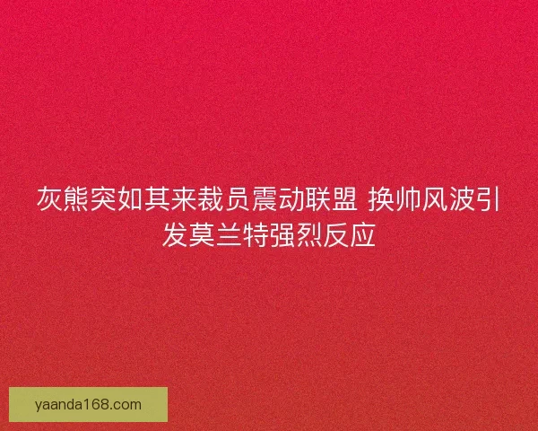 灰熊突如其来裁员震动联盟 换帅风波引发莫兰特强烈反应