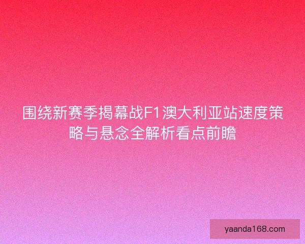围绕新赛季揭幕战F1澳大利亚站速度策略与悬念全解析看点前瞻