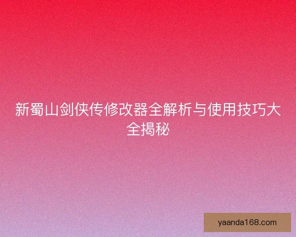 新蜀山剑侠传修改器全解析与使用技巧大全揭秘
