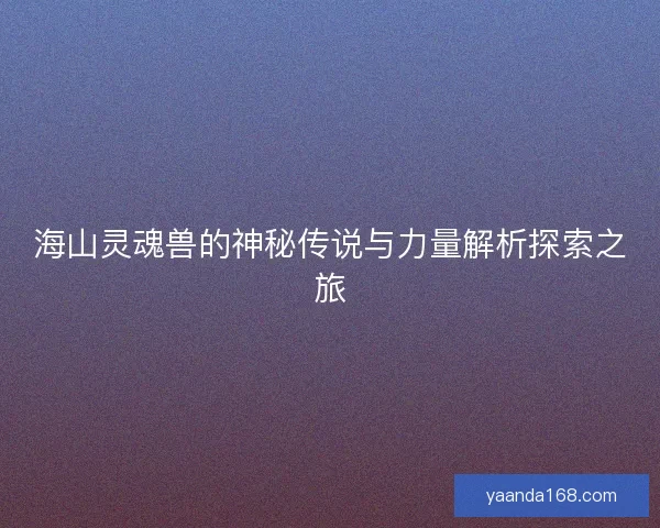 海山灵魂兽的神秘传说与力量解析探索之旅