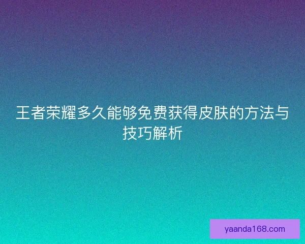 王者荣耀多久能够免费获得皮肤的方法与技巧解析