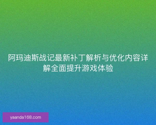 阿玛迪斯战记最新补丁解析与优化内容详解全面提升游戏体验