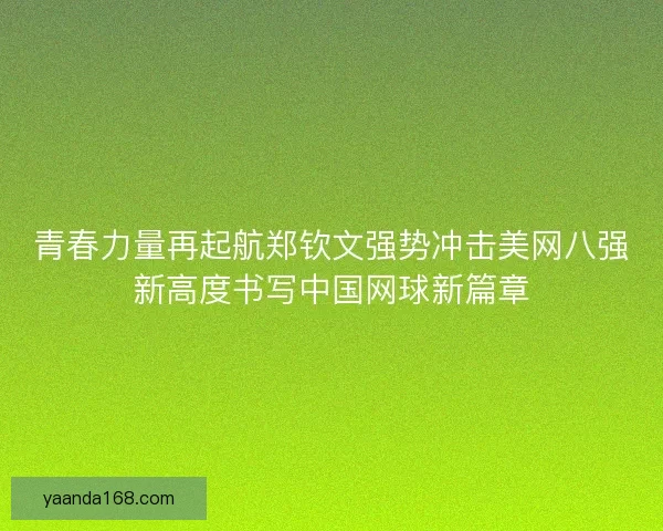 青春力量再起航郑钦文强势冲击美网八强新高度书写中国网球新篇章