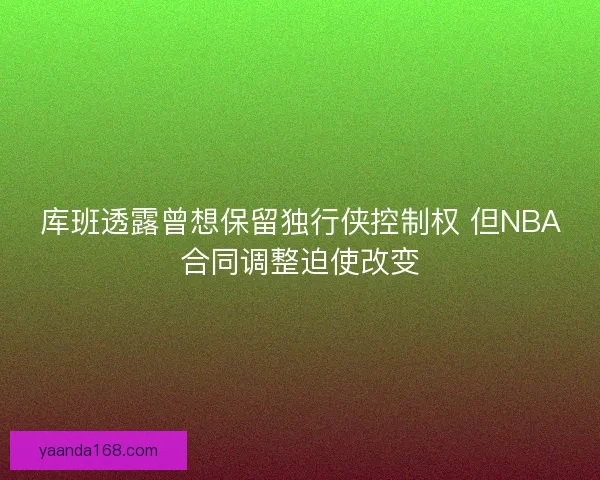 库班透露曾想保留独行侠控制权 但NBA合同调整迫使改变