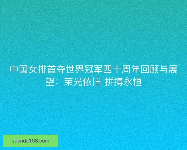 中国女排首夺世界冠军四十周年回顾与展望：荣光依旧 拼搏永恒