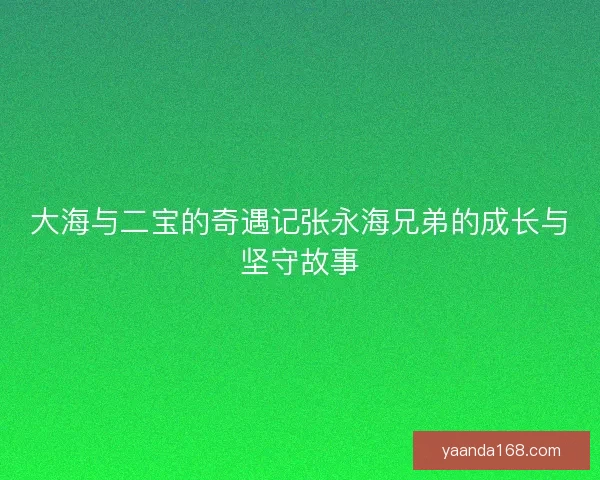 大海与二宝的奇遇记张永海兄弟的成长与坚守故事