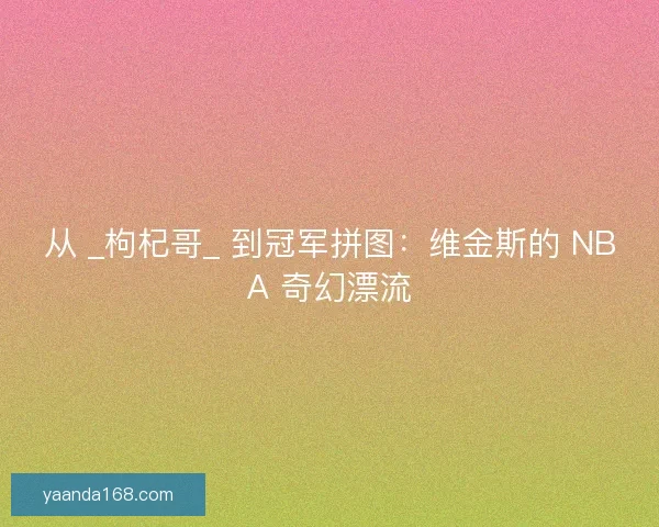 从 _枸杞哥_ 到冠军拼图：维金斯的 NBA 奇幻漂流