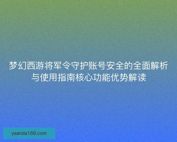 梦幻西游将军令守护账号安全的全面解析与使用指南核心功能优势解读
