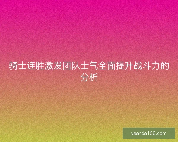 骑士连胜激发团队士气全面提升战斗力的分析