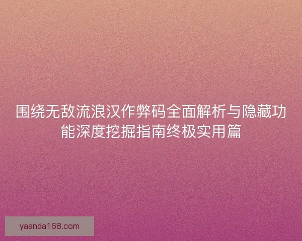 围绕无敌流浪汉作弊码全面解析与隐藏功能深度挖掘指南终极实用篇