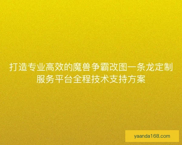 打造专业高效的魔兽争霸改图一条龙定制服务平台全程技术支持方案