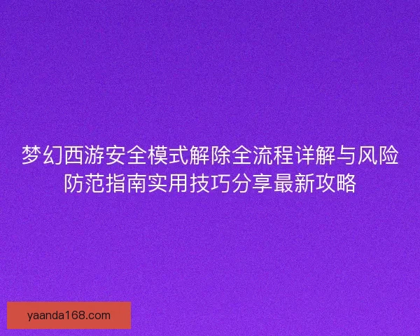 梦幻西游安全模式解除全流程详解与风险防范指南实用技巧分享最新攻略