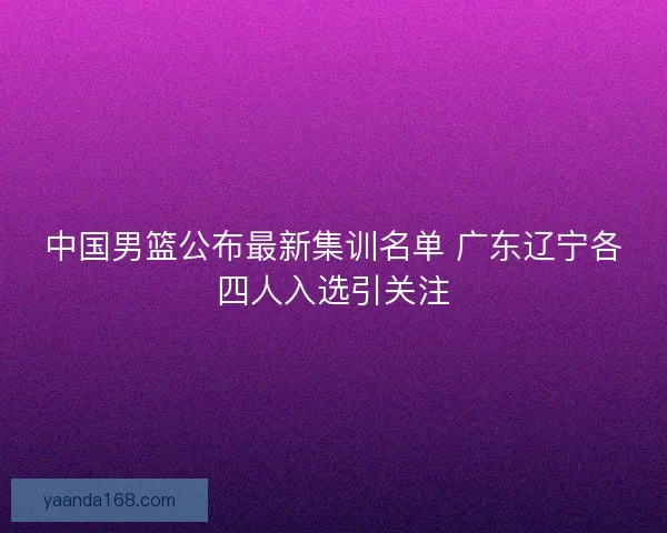 中国男篮公布最新集训名单 广东辽宁各四人入选引关注