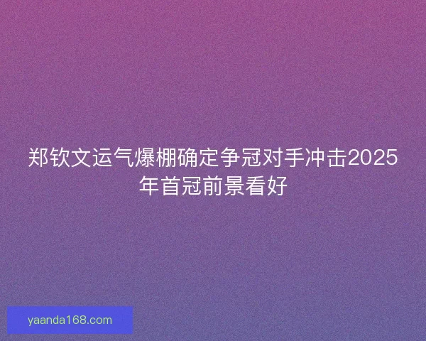 郑钦文运气爆棚确定争冠对手冲击2025年首冠前景看好