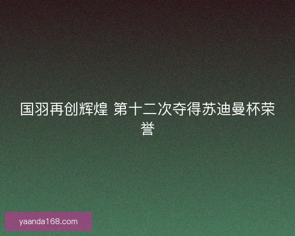 国羽再创辉煌 第十二次夺得苏迪曼杯荣誉