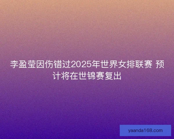 李盈莹因伤错过2025年世界女排联赛 预计将在世锦赛复出
