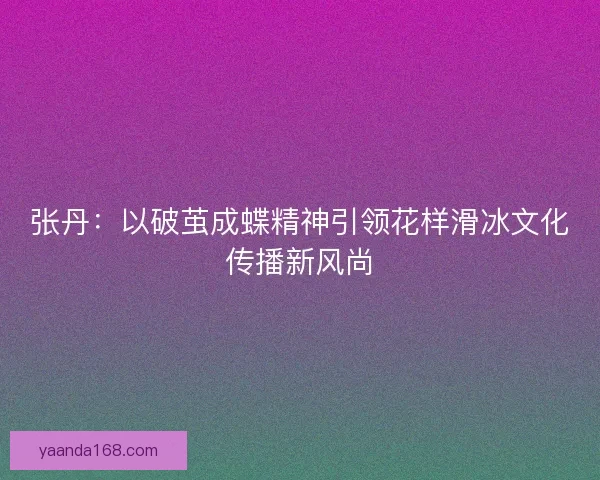 张丹：以破茧成蝶精神引领花样滑冰文化传播新风尚
