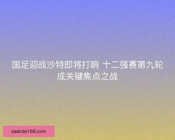 国足迎战沙特即将打响 十二强赛第九轮成关键焦点之战