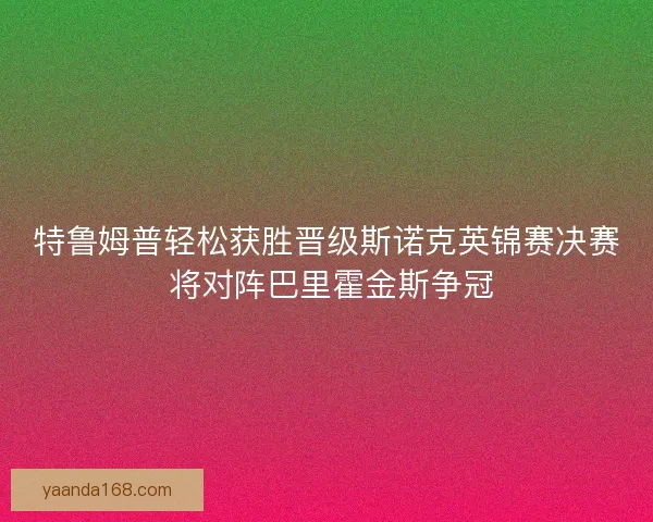 特鲁姆普轻松获胜晋级斯诺克英锦赛决赛 将对阵巴里霍金斯争冠