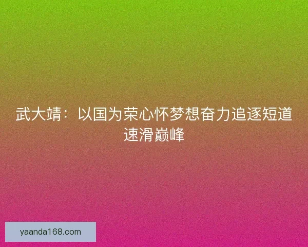 武大靖：以国为荣心怀梦想奋力追逐短道速滑巅峰