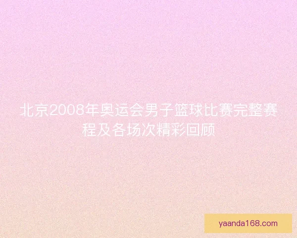 北京2008年奥运会男子篮球比赛完整赛程及各场次精彩回顾