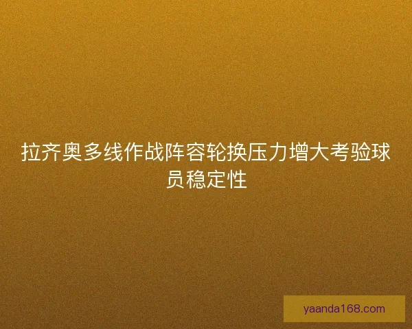 拉齐奥多线作战阵容轮换压力增大考验球员稳定性