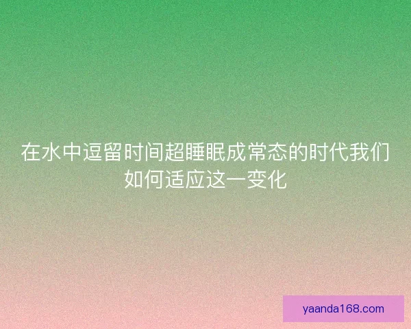 在水中逗留时间超睡眠成常态的时代我们如何适应这一变化