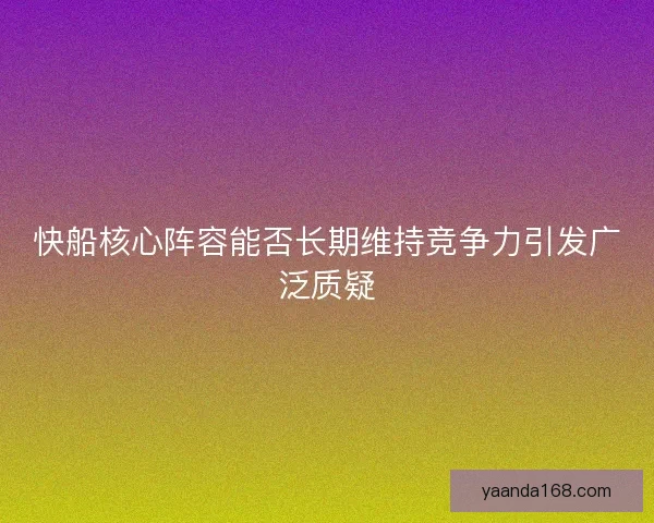 快船核心阵容能否长期维持竞争力引发广泛质疑