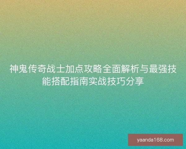 神鬼传奇战士加点攻略全面解析与最强技能搭配指南实战技巧分享